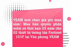 Mời chào giá gói mua sắm: Mua bản quyền phần mềm có thời hạn 03 năm cho 02 thiết bị tường lửa Fortinet 101F tại Văn phòng VEAM