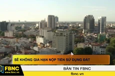 Sẽ không gia hạn nộp tiền sử dụng đất