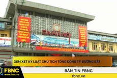Xem xét kỷ luật Chủ tịch tổng công ty Đường sắt